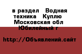  в раздел : Водная техника » Куплю . Московская обл.,Юбилейный г.